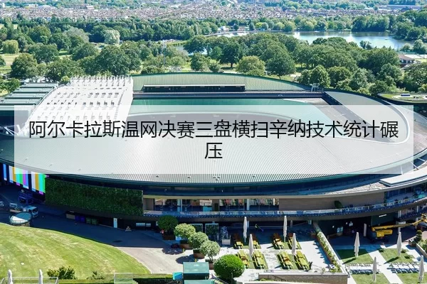 阿尔卡拉斯温网决赛三盘横扫辛纳技术统计碾压