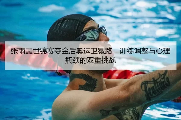 张雨霏世锦赛夺金后奥运卫冕路：训练调整与心理瓶颈的双重挑战