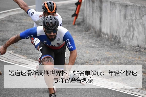 短道速滑新周期世界杯首站名单解读：年轻化提速与阵容磨合观察